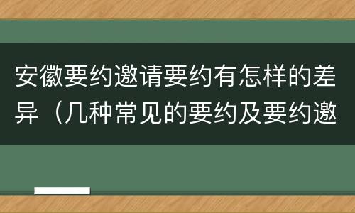 安徽要约邀请要约有怎样的差异（几种常见的要约及要约邀请）