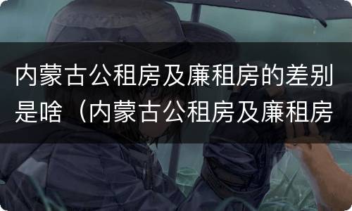 内蒙古公租房及廉租房的差别是啥（内蒙古公租房及廉租房的差别是啥啊）