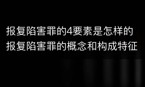 报复陷害罪的4要素是怎样的 报复陷害罪的概念和构成特征
