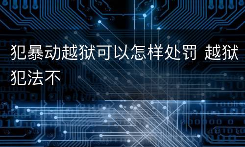犯暴动越狱可以怎样处罚 越狱犯法不