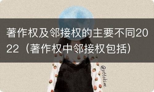 著作权及邻接权的主要不同2022（著作权中邻接权包括）