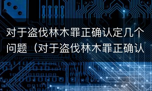对于盗伐林木罪正确认定几个问题（对于盗伐林木罪正确认定几个问题）