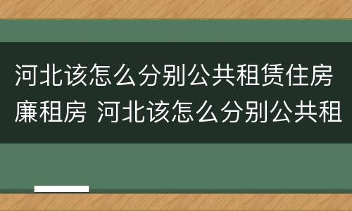河北该怎么分别公共租赁住房廉租房 河北该怎么分别公共租赁住房廉租房呢