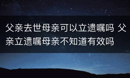 父亲去世母亲可以立遗嘱吗 父亲立遗嘱母亲不知道有效吗