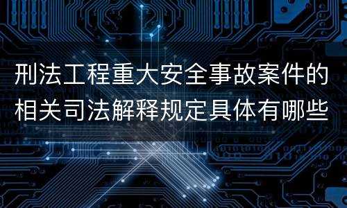 刑法工程重大安全事故案件的相关司法解释规定具体有哪些内容