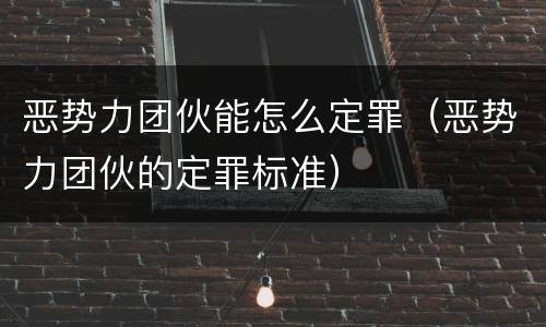 恶势力团伙能怎么定罪（恶势力团伙的定罪标准）