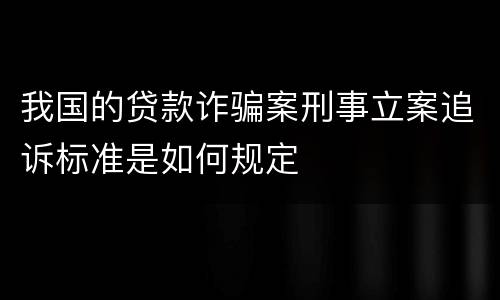我国的贷款诈骗案刑事立案追诉标准是如何规定