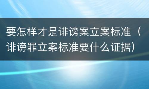 要怎样才是诽谤案立案标准（诽谤罪立案标准要什么证据）