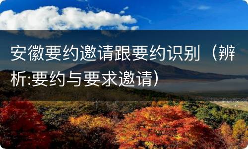 安徽要约邀请跟要约识别（辨析:要约与要求邀请）