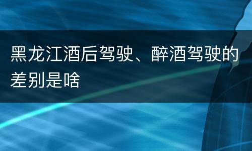 黑龙江酒后驾驶、醉酒驾驶的差别是啥