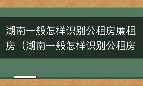 湖南一般怎样识别公租房廉租房（湖南一般怎样识别公租房廉租房呢）