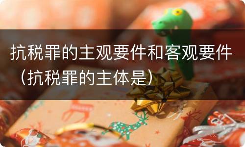 抗税罪的主观要件和客观要件（抗税罪的主体是）