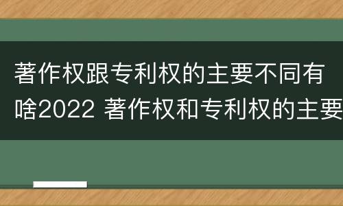 著作权跟专利权的主要不同有啥2022 著作权和专利权的主要区别