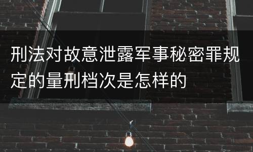 刑法对故意泄露军事秘密罪规定的量刑档次是怎样的