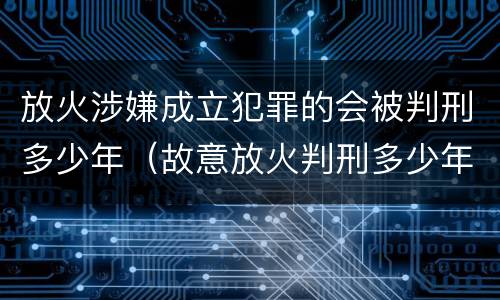 放火涉嫌成立犯罪的会被判刑多少年（故意放火判刑多少年）