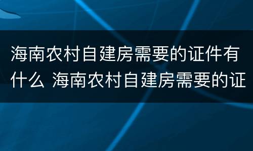 海南农村自建房需要的证件有什么 海南农村自建房需要的证件有什么用