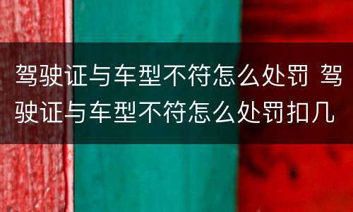 驾驶证与车型不符怎么处罚 驾驶证与车型不符怎么处罚扣几分
