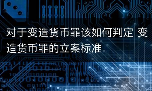 对于变造货币罪该如何判定 变造货币罪的立案标准