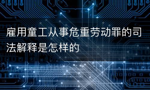 雇用童工从事危重劳动罪的司法解释是怎样的