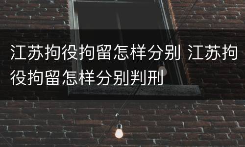 江苏拘役拘留怎样分别 江苏拘役拘留怎样分别判刑
