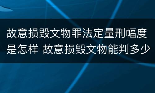 故意损毁文物罪法定量刑幅度是怎样 故意损毁文物能判多少年