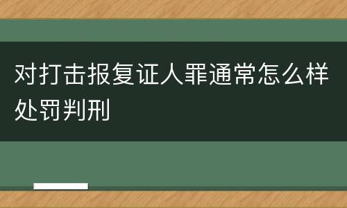 对打击报复证人罪通常怎么样处罚判刑