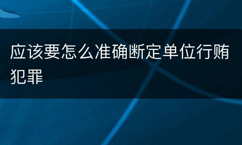 应该要怎么准确断定单位行贿犯罪