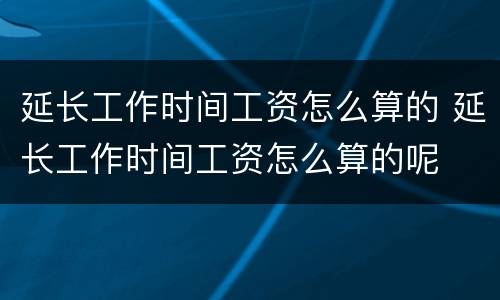 延长工作时间工资怎么算的 延长工作时间工资怎么算的呢