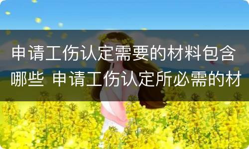 申请工伤认定需要的材料包含哪些 申请工伤认定所必需的材料是什么