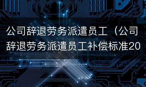 公司辞退劳务派遣员工（公司辞退劳务派遣员工补偿标准2019）