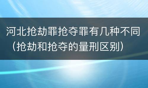 河北抢劫罪抢夺罪有几种不同（抢劫和抢夺的量刑区别）