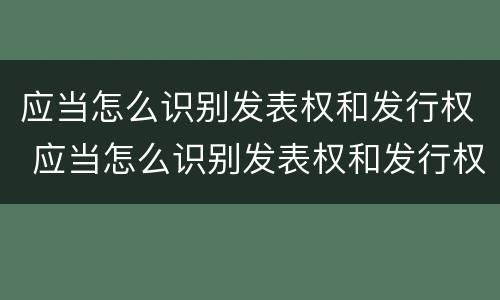 应当怎么识别发表权和发行权 应当怎么识别发表权和发行权的区别