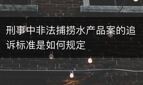 刑事中非法捕捞水产品案的追诉标准是如何规定