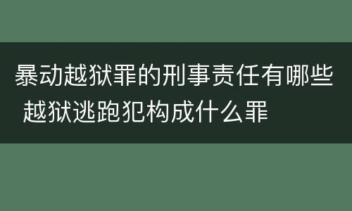 暴动越狱罪的刑事责任有哪些 越狱逃跑犯构成什么罪