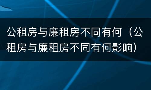 公租房与廉租房不同有何（公租房与廉租房不同有何影响）