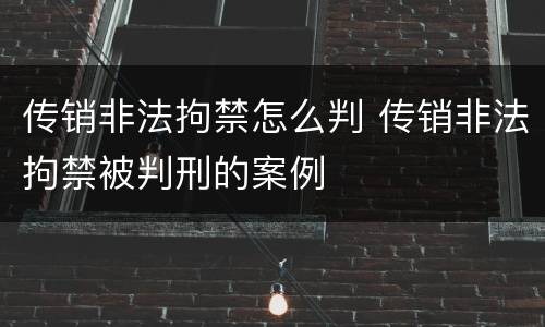 传销非法拘禁怎么判 传销非法拘禁被判刑的案例