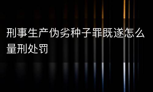 刑事生产伪劣种子罪既遂怎么量刑处罚