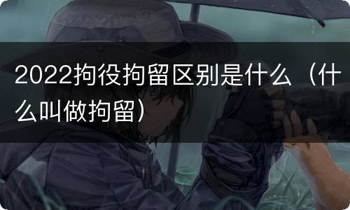 2022拘役拘留区别是什么（什么叫做拘留）