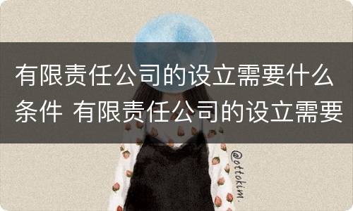 有限责任公司的设立需要什么条件 有限责任公司的设立需要什么条件呢