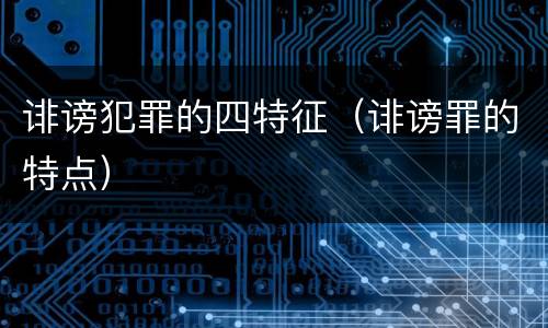 诽谤犯罪的四特征（诽谤罪的特点）