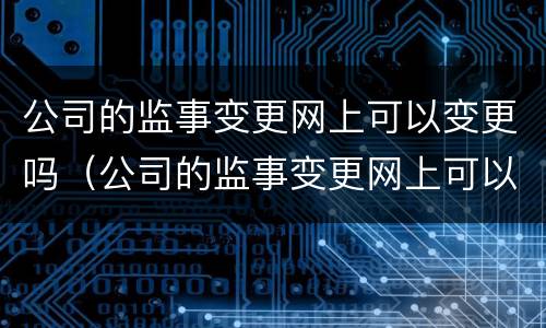 公司的监事变更网上可以变更吗（公司的监事变更网上可以变更吗）