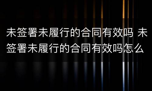 未签署未履行的合同有效吗 未签署未履行的合同有效吗怎么办