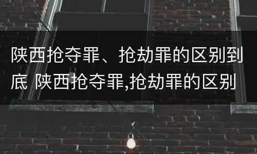 陕西抢夺罪、抢劫罪的区别到底 陕西抢夺罪,抢劫罪的区别到底是什么