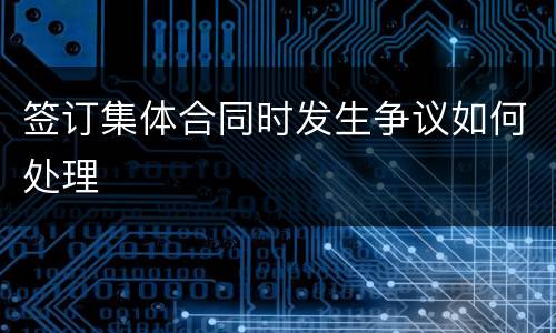 签订集体合同时发生争议如何处理