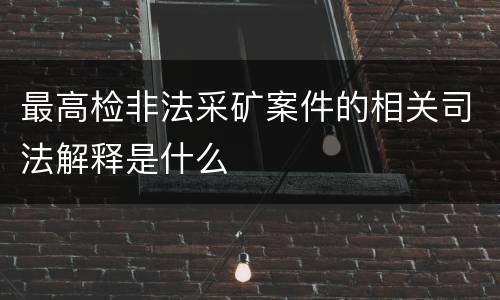 最高检非法采矿案件的相关司法解释是什么