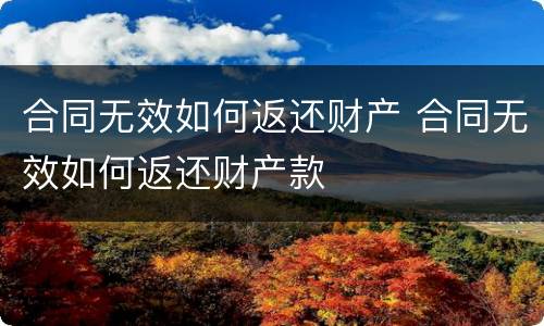 合同无效如何返还财产 合同无效如何返还财产款