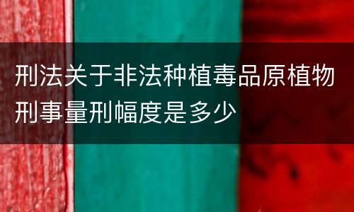 刑法关于非法种植毒品原植物刑事量刑幅度是多少
