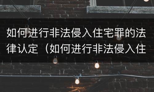 如何进行非法侵入住宅罪的法律认定（如何进行非法侵入住宅罪的法律认定和处罚）