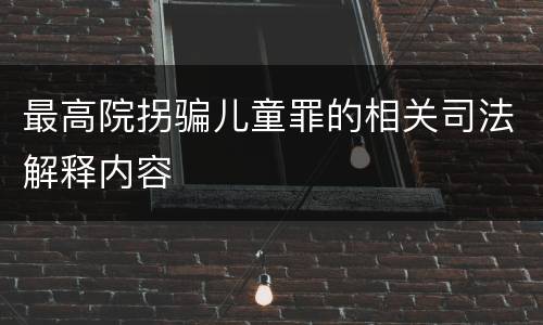 最高院拐骗儿童罪的相关司法解释内容