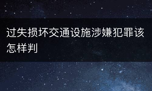 过失损坏交通设施涉嫌犯罪该怎样判